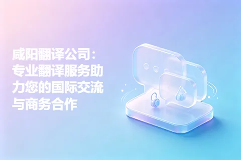 咸阳翻译公司：专业翻译服务助力您的国际交流与商务合作
