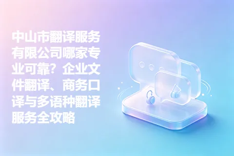 中山市翻译服务有限公司哪家专业可靠？企业文件翻译、商务口译与多语种翻译服务全攻略