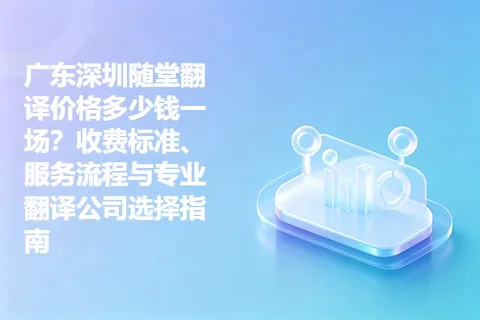 广东深圳随堂翻译价格多少钱一场?收费标准、服务流程与专业翻译公司选择指南