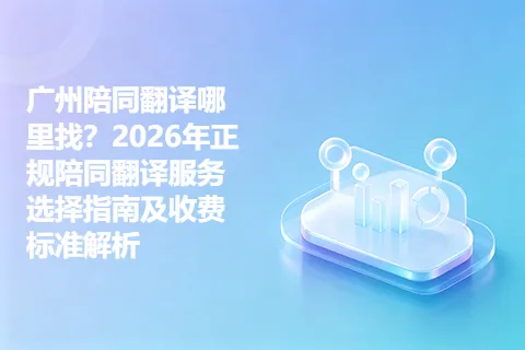 广州陪同翻译哪里找？2026年正规陪同翻译服务选择指南及收费标准解析