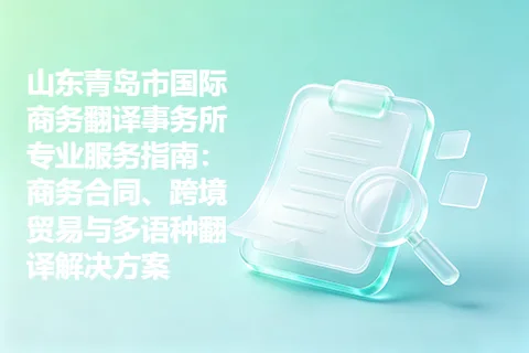 山东青岛市国际商务翻译事务所专业服务指南:商务合同、跨境贸易与多语种翻译解决方案