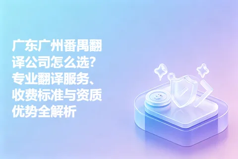 广东广州番禺翻译公司怎么选？专业翻译服务、收费标准与资质优势全解析