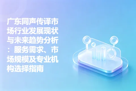 广东同声传译市场行业发展现状与未来趋势分析：服务需求、市场规模及专业机构选择指南