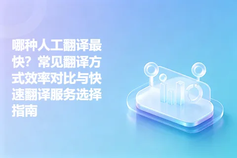 哪种人工翻译最快？常见翻译方式效率对比与快速翻译服务选择指南