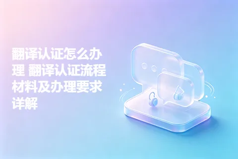 翻译认证怎么办理 翻译认证流程材料及办理要求详解