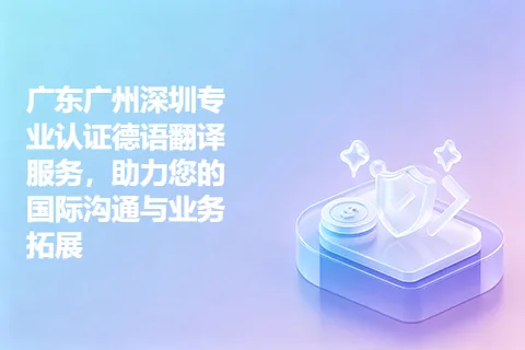 广东广州深圳专业认证德语翻译服务，助力您的国际沟通与业务拓展