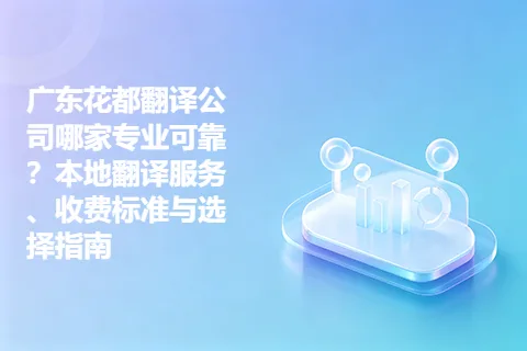 广东花都翻译公司哪家专业可靠？本地翻译服务、收费标准与选择指南