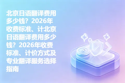 北京日语翻译费用多少钱？2026年收费标准、计北京日语翻译费用多少钱？2026年收费标准、计价方式及专业翻译服务选择指南