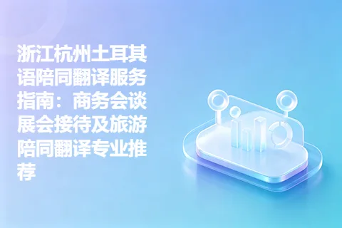 浙江杭州土耳其语陪同翻译服务指南：商务会谈展会接待及旅游陪同翻译专业推荐