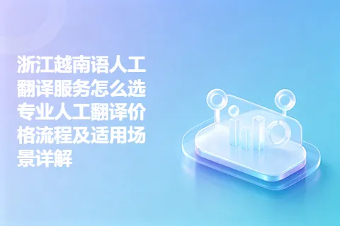 浙江越南语人工翻译服务怎么选 专业人工翻译价格流程及适用场景详解