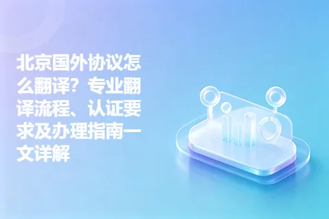 北京国外协议怎么翻译？专业翻译流程、认证要求及办理指南一文详解