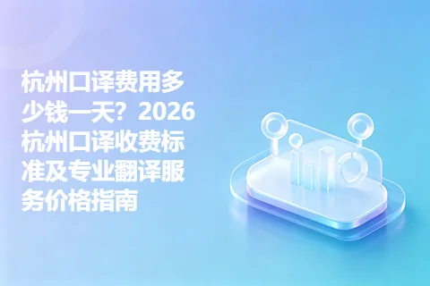 杭州口译费用多少钱一天?2026杭州口译收费标准及专业翻译服务价格指南