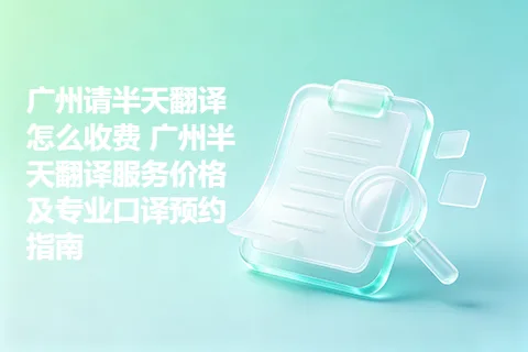广州请半天翻译怎么收费 广州半天翻译服务价格及专业口译预约指南