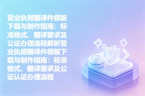 营业执照翻译件模板下载与制作指南：标准格式、翻译要求及公证办理流程解析营业执照翻译件模板下载与制作指南：标准格式、翻译要求及公证认证办理流程