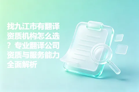 找九江市有翻译资质机构怎么选？专业翻译公司资质与服务能力全面解析