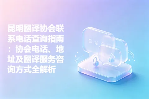 昆明翻译协会联系电话查询指南：协会电话、地址及翻译服务咨询方式全解析