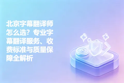 北京字幕翻译师怎么选？专业字幕翻译服务、收费标准与质量保障全解析