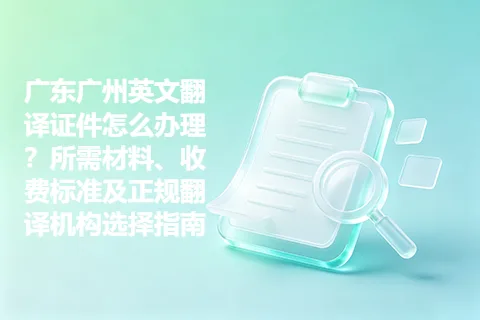 广东广州英文翻译证件怎么办理？所需材料、收费标准及正规翻译机构选择指南