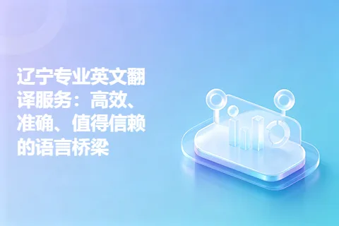 辽宁专业英文翻译服务：高效、准确、值得信赖的语言桥梁