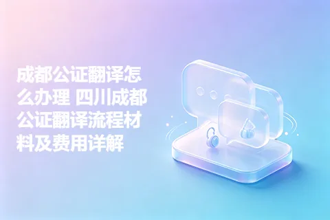 成都公证翻译怎么办理 四川成都公证翻译流程材料及费用详解