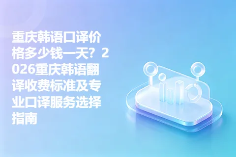 重庆韩语口译价格多少钱一天？2026重庆韩语翻译收费标准及专业口译服务选择指南