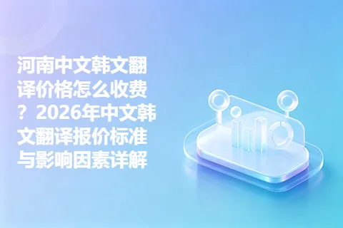 河南中文韩文翻译价格怎么收费？2026年中文韩文翻译报价标准与影响因素详解