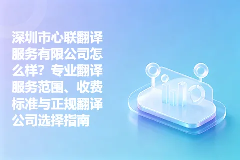 深圳市心联翻译服务有限公司怎么样？专业翻译服务范围、收费标准与正规翻译公司选择指南