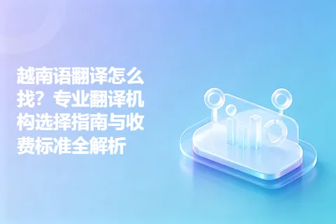 越南语翻译怎么找？专业翻译机构选择指南与收费标准全解析