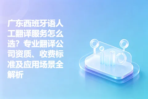 广东西班牙语人工翻译服务怎么选？专业翻译公司资质、收费标准及应用场景全解析