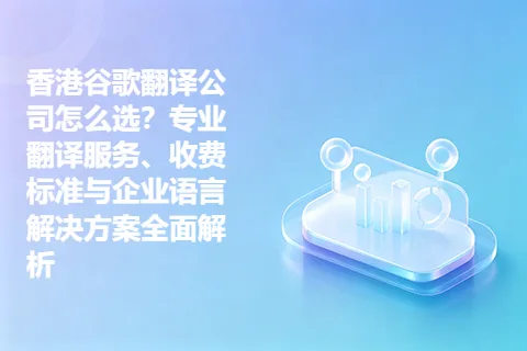 香港谷歌翻译公司怎么选？专业翻译服务、收费标准与企业语言解决方案全面解析
