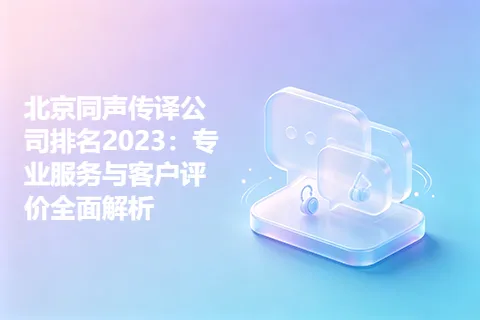 北京同声传译公司排名2023：专业服务与客户评价全面解析