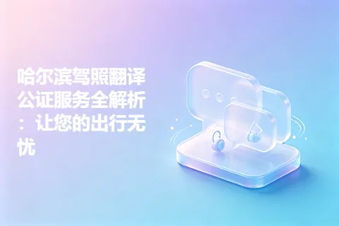 哈尔滨驾照翻译公证服务全解析：让您的出行无忧