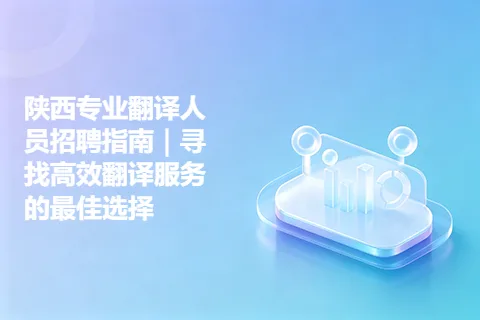 陕西专业翻译人员招聘指南｜寻找高效翻译服务的最佳选择