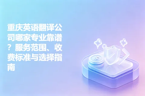 重庆英语翻译公司哪家专业靠谱？服务范围、收费标准与选择指南
