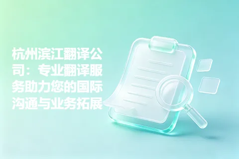 杭州滨江翻译公司：专业翻译服务助力您的国际沟通与业务拓展