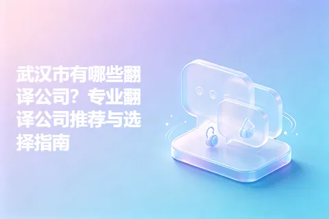 武汉市有哪些翻译公司？专业翻译公司推荐与选择指南