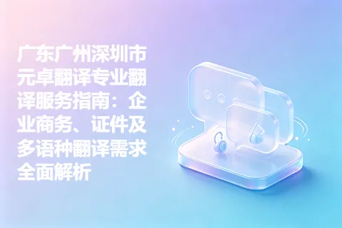 广东广州深圳市元卓翻译专业翻译服务指南：企业商务、证件及多语种翻译需求全面解析