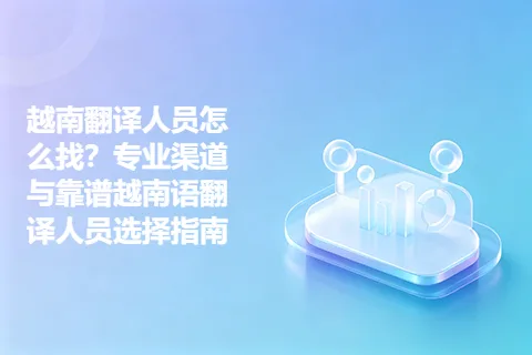 越南翻译人员怎么找？专业渠道与靠谱越南语翻译人员选择指南