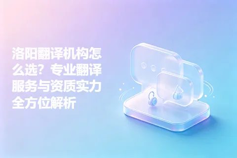 洛阳翻译机构怎么选？专业翻译服务与资质实力全方位解析