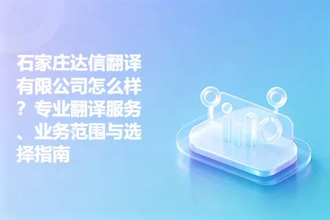 石家庄达信翻译有限公司怎么样？专业翻译服务、业务范围与选择指南