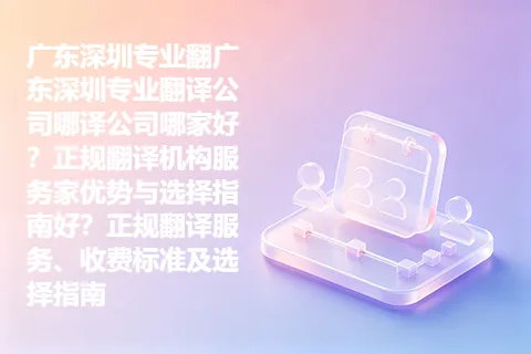 广东深圳专业翻广东深圳专业翻译公司哪译公司哪家好？正规翻译机构服务家优势与选择指南好？正规翻译服务、收费标准及选择指南