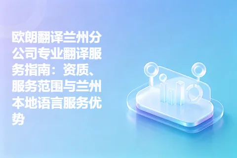 欧朗翻译兰州分公司专业翻译服务指南：资质、服务范围与兰州本地语言服务优势