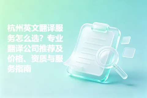 杭州英文翻译服务怎么选？专业翻译公司推荐及价格、资质与服务指南