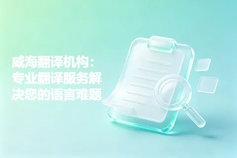 威海翻译机构：专业翻译服务解决您的语言难题