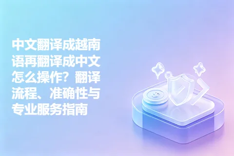 中文翻译成越南语再翻译成中文怎么操作？翻译流程、准确性与专业服务指南