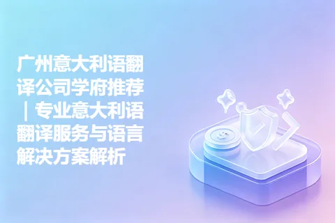 广州意大利语翻译公司学府推荐｜专业意大利语翻译服务与语言解决方案解析