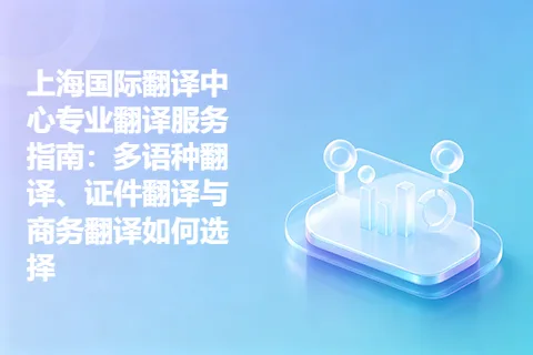 上海国际翻译中心专业翻译服务指南：多语种翻译、证件翻译与商务翻译如何选择