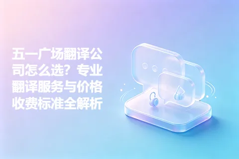 五一广场翻译公司怎么选？专业翻译服务与价格收费标准全解析