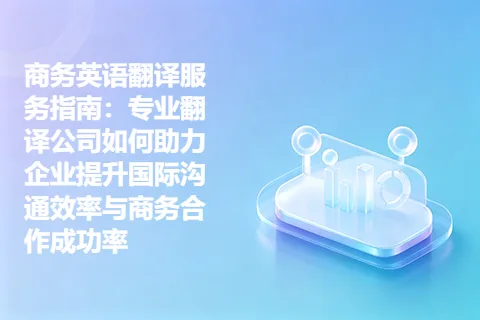 商务英语翻译服务指南：专业翻译公司如何助力企业提升国际沟通效率与商务合作成功率