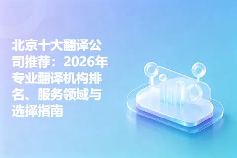 北京十大翻译公司推荐：2026年专业翻译机构排名、服务领域与选择指南